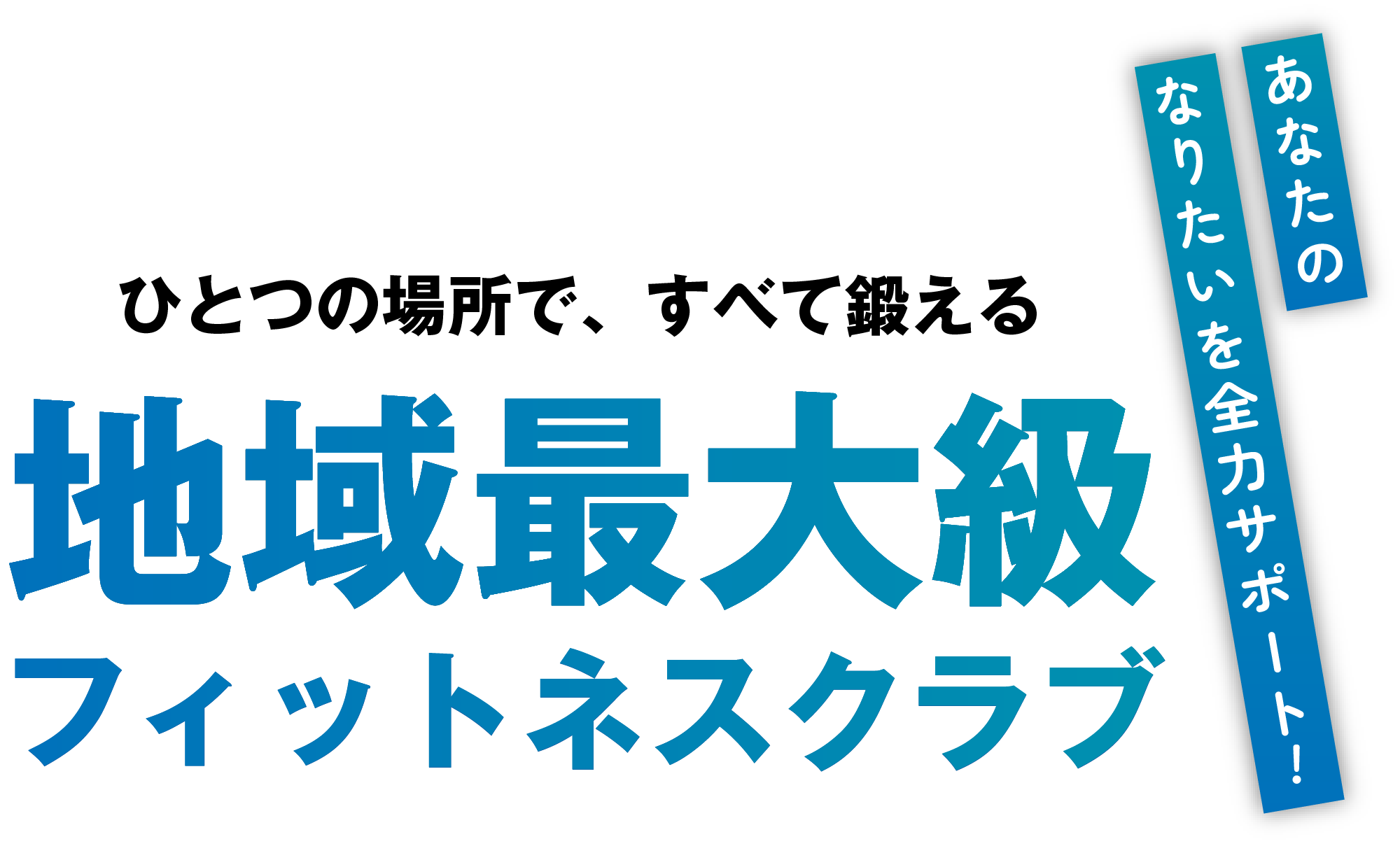 ひとつの場所で、すべて鍛える 地域最大級 フィットネスクラブ あなたのなりたいを全力サポート